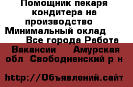 Помощник пекаря-кондитера на производство  › Минимальный оклад ­ 44 000 - Все города Работа » Вакансии   . Амурская обл.,Свободненский р-н